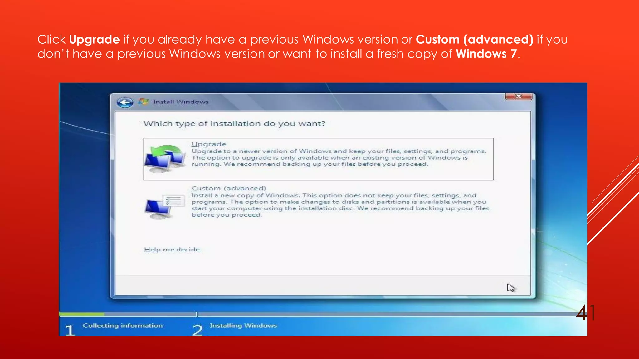 Click Upgrade if you already have a previous Windows version or Custom (advanced) if you
don’t have a previous Windows version or want to install a fresh copy of Windows 7.
41
 