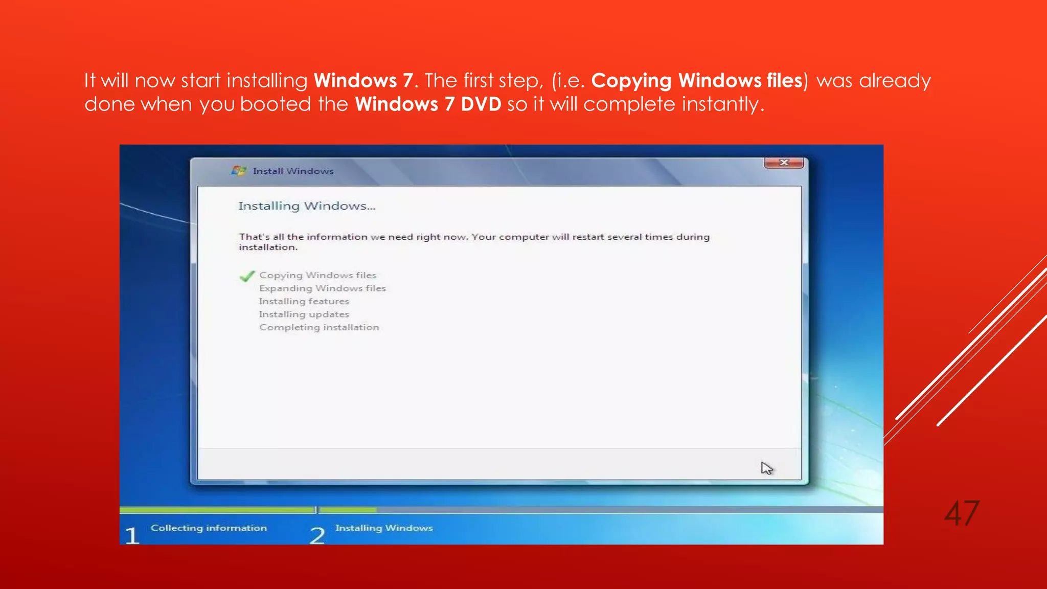 It will now start installing Windows 7. The first step, (i.e. Copying Windows files) was already
done when you booted the Windows 7 DVD so it will complete instantly.
47
 
