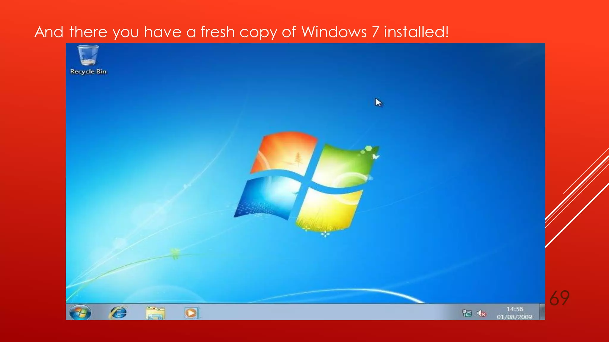 And there you have a fresh copy of Windows 7 installed!
69
 