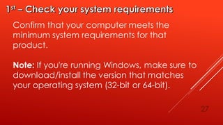 27
Confirm that your computer meets the
minimum system requirements for that
product.
Note: If you're running Windows, make sure to
download/install the version that matches
your operating system (32-bit or 64-bit).
 