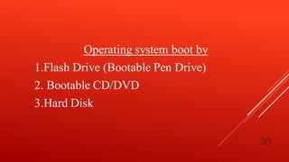 Operating system boot by
1.Flash Drive (Bootable Pen Drive)
2. Bootable CD/DVD
3.Hard Disk
30
 