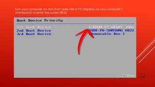 Turn your computer on and then press Del or F2 (depend on your computer’s
mainboard) to enter the system BIOS
32
 