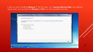 It will now start installing Windows 7. The first step, (i.e. Copying Windows files) was already
done when you booted the Windows 7 DVD so it will complete instantly.
47
 