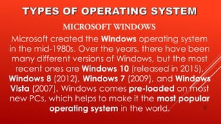9
Microsoft created the Windows operating system
in the mid-1980s. Over the years, there have been
many different versions of Windows, but the most
recent ones are Windows 10 (released in 2015),
Windows 8 (2012), Windows 7 (2009), and Windows
Vista (2007). Windows comes pre-loaded on most
new PCs, which helps to make it the most popular
operating system in the world.
 