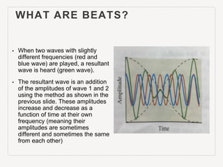 WHAT ARE BEATS?
• When two waves with slightly
different frequencies (red and
blue wave) are played, a resultant
wave is h...