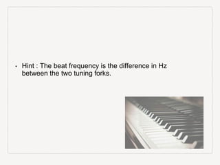 • Hint : The beat frequency is the difference in Hz
between the two tuning forks.
 