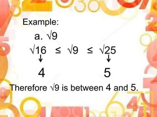 Example:
a. √9
√16 ≤ √9 ≤ √25
4 5
Therefore √9 is between 4 and 5.
 