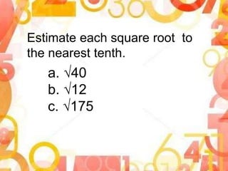 Estimate each square root to
the nearest tenth.
a. √40
b. √12
c. √175
 