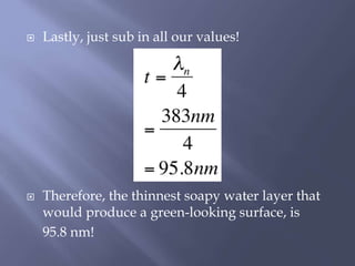 Lastly, just sub in all our values!
 Therefore, the thinnest soapy water layer that
would produce a green-looking surface, is
95.8 nm!
 