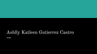 Ashlly Katleen Gutierrez Castro
 