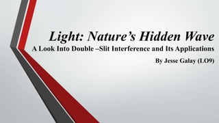 Light: Nature’s Hidden Wave
A Look Into Double –Slit Interference and Its Applications
By Jesse Galay (LO9)
 