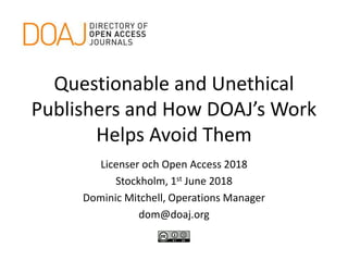 Questionable and Unethical
Publishers and How DOAJ’s Work
Helps Avoid Them
Licenser och Open Access 2018
Stockholm, 1st June 2018
Dominic Mitchell, Operations Manager
dom@doaj.org
 