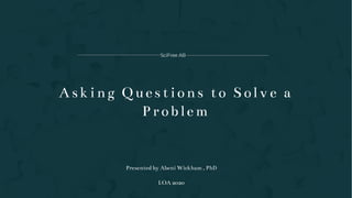 Asking Questions to Solve a
Problem
Presented by Abeni Wickham , PhD
LOA 2020
SciFree AB
 