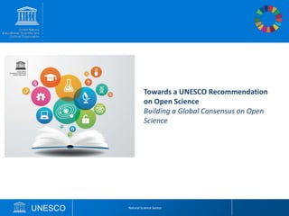 UNESCO Natural Science Sector
Towards a UNESCO Recommendation
on Open Science
Building a Global Consensus on Open
Science
 