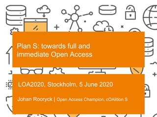 SCIENCE EUROPE I 30-6-2020
Plan S: towards full and
immediate Open Access
LOA2020, Stockholm, 5 June 2020
Johan Rooryck | Open Access Champion, cOAlition S
 