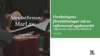 Jonas Holm
Jur kand / Senior Associate
Forskningens
förutsättningar vid en
reformerad upphovsrätt
- Öppna licenser i ljuset av EU:s DSM-direktiv
LOA 2020
Advokatfirman
MarLaw
 