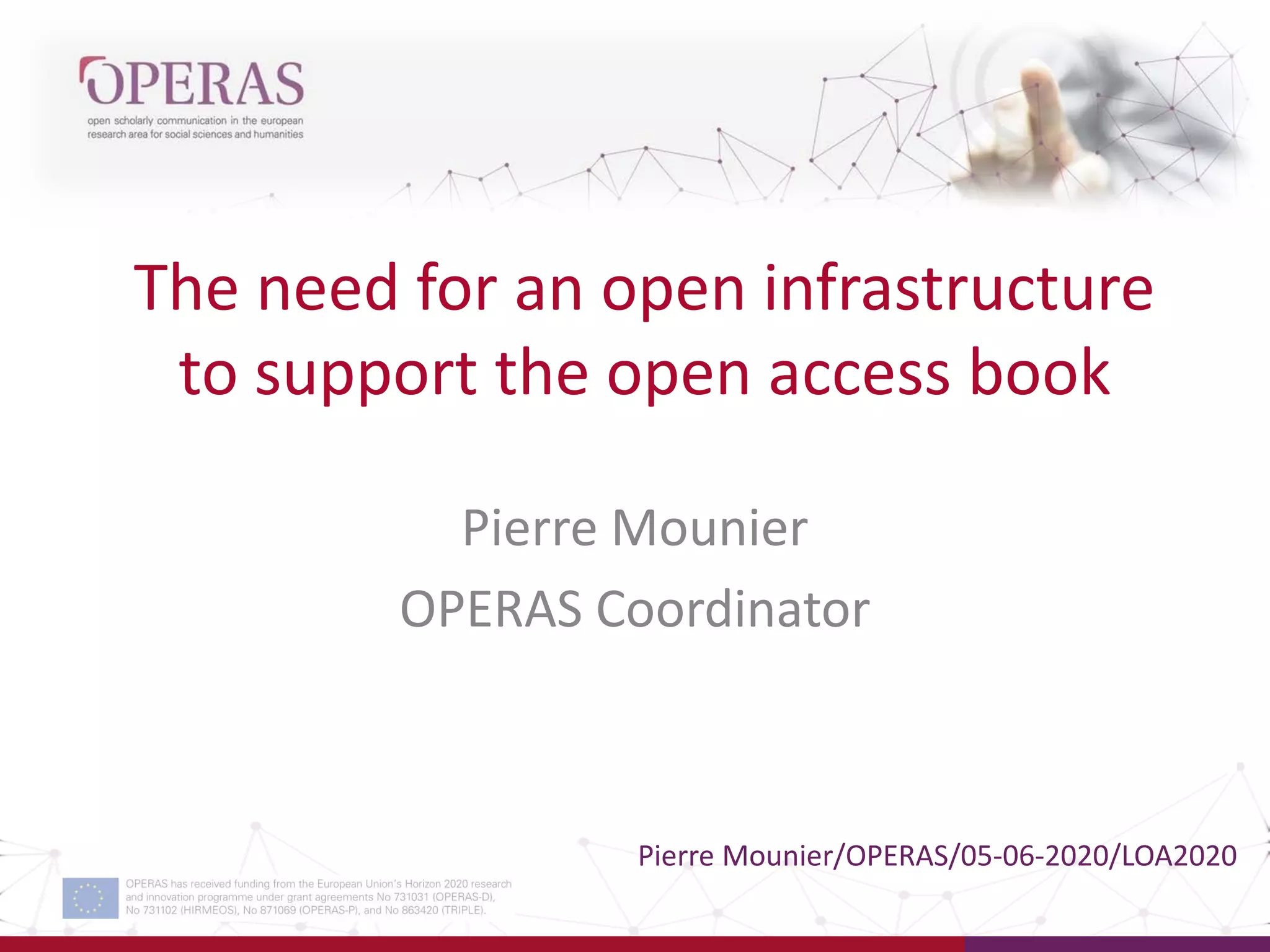 The need for an open infrastructure
to support the open access book
Pierre Mounier
OPERAS Coordinator
Pierre Mounier/OPERAS/05-06-2020/LOA2020