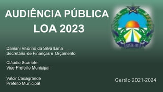 Daniani Vitorino da Silva Lima
Secretária de Finanças e Orçamento
Cláudio Scariote
Vice-Prefeito Municipal
Valcir Casagrande
Prefeito Municipal
LOA 2023
AUDIÊNCIA PÚBLICA
 