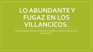 LO ABUNDANTEY
FUGAZ EN LOS
VILLANCICOS.
“Lo abundante y lo fugaz es parte de la literatura, cultura y vida social de
las personas”
 