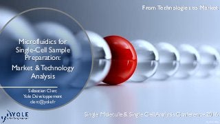 March © 2016
From Technologies to Market
Microfluidics for
Single-Cell Sample
Preparation:
Market &Technology
Analysis
Single Molecule & Single Cell Analysis Conference 2016
From Technologies to Market
Sébastien Clerc
Yole Développement
clerc@yole.fr
 