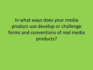 In what ways does your media
  product use develop or challenge
forms and conventions of real media
             products?
 