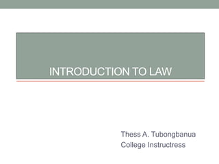 INTRODUCTION TO LAW
Thess A. Tubongbanua
College Instructress
 