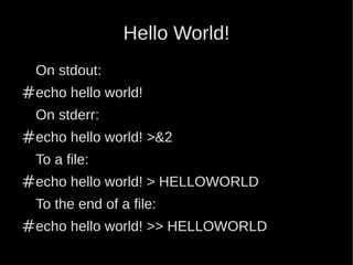 Hello World!
  On stdout:
#echo hello world!
  On stderr:
#echo hello world! >&2
  To a file:
#echo hello world! > HELLOWORLD
  To the end of a file:
#echo hello world! >> HELLOWORLD
 