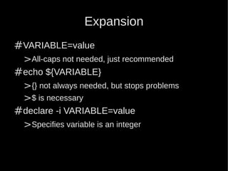 Expansion
#VARIABLE=value
 >All-caps not needed, just recommended
#echo ${VARIABLE}
 >{} not always needed, but stops problems
 >$ is necessary
#declare -i VARIABLE=value
 >Specifies variable is an integer
 