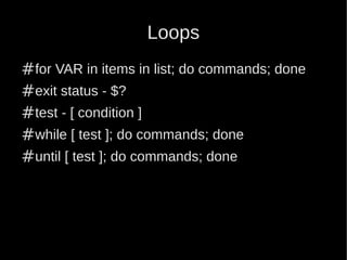 Loops
#for VAR in items in list; do commands; done
#exit status - $?
#test - [ condition ]
#while [ test ]; do commands; done
#until [ test ]; do commands; done
 