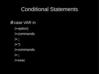 Conditional Statements

#case VAR in
 >option)
 >commands
 >;;
 >*)
 >commands
 >;;
 >esac
 