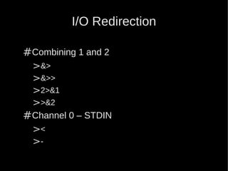 I/O Redirection

#Combining 1 and 2
 >&>
 >&>>
 >2>&1
 >>&2
#Channel 0 – STDIN
 ><
 >-
 