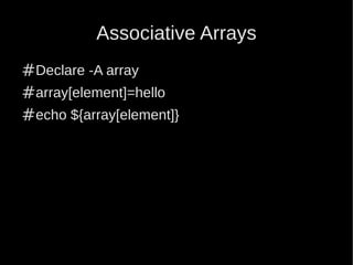 Associative Arrays
#Declare -A array
#array[element]=hello
#echo ${array[element]}
 