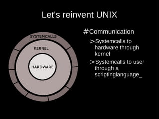 Let's reinvent UNIX
          #Communication
            >Systemcalls to
             hardware through
             kernel
            >Systemcalls to user
             through a
             scriptinglanguage_
 