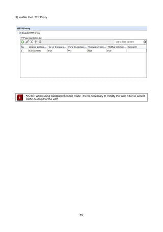 3) enable the HTTP Proxy
NOTE: When using transparent routed mode, it's not necessary to modify the Web Filter to accept
traffic destined for the VIP.
19
 