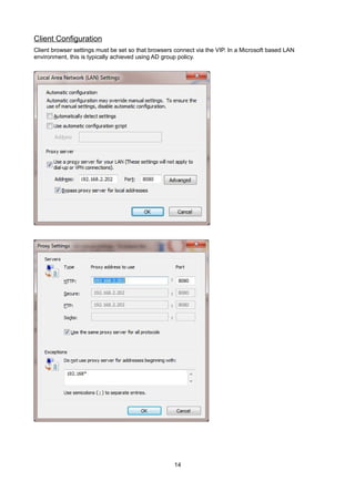 Client Configuration
Client browser settings must be set so that browsers connect via the VIP. In a Microsoft based LAN
environment, this is typically achieved using AD group policy.

14

 