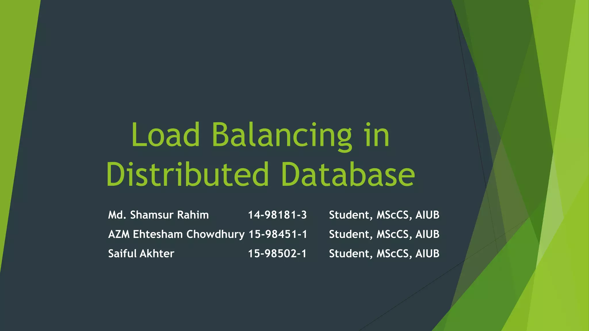 Load Balancing in Distributed Database Md. Shamsur Rahim 14-98181-3 Student, MScCS, AIUB AZM Ehtesham Chowdhury 15-98451-1 Student, MScCS, AIUB Saiful Akhter 15-98502-1 Student, MScCS, AIUB 