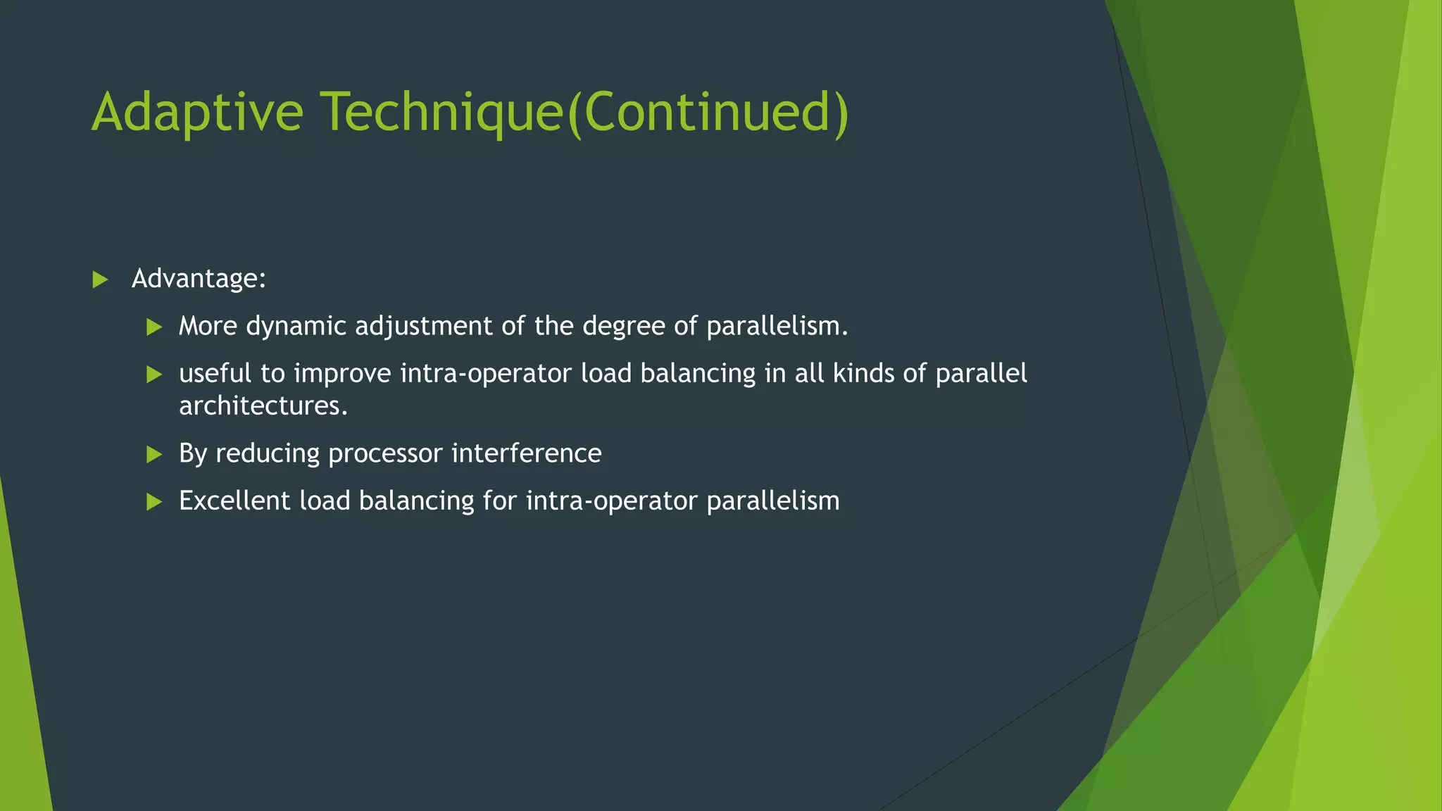 Adaptive Technique(Continued)  Advantage:  More dynamic adjustment of the degree of parallelism.  useful to improve intra-operator load balancing in all kinds of parallel architectures.  By reducing processor interference  Excellent load balancing for intra-operator parallelism 