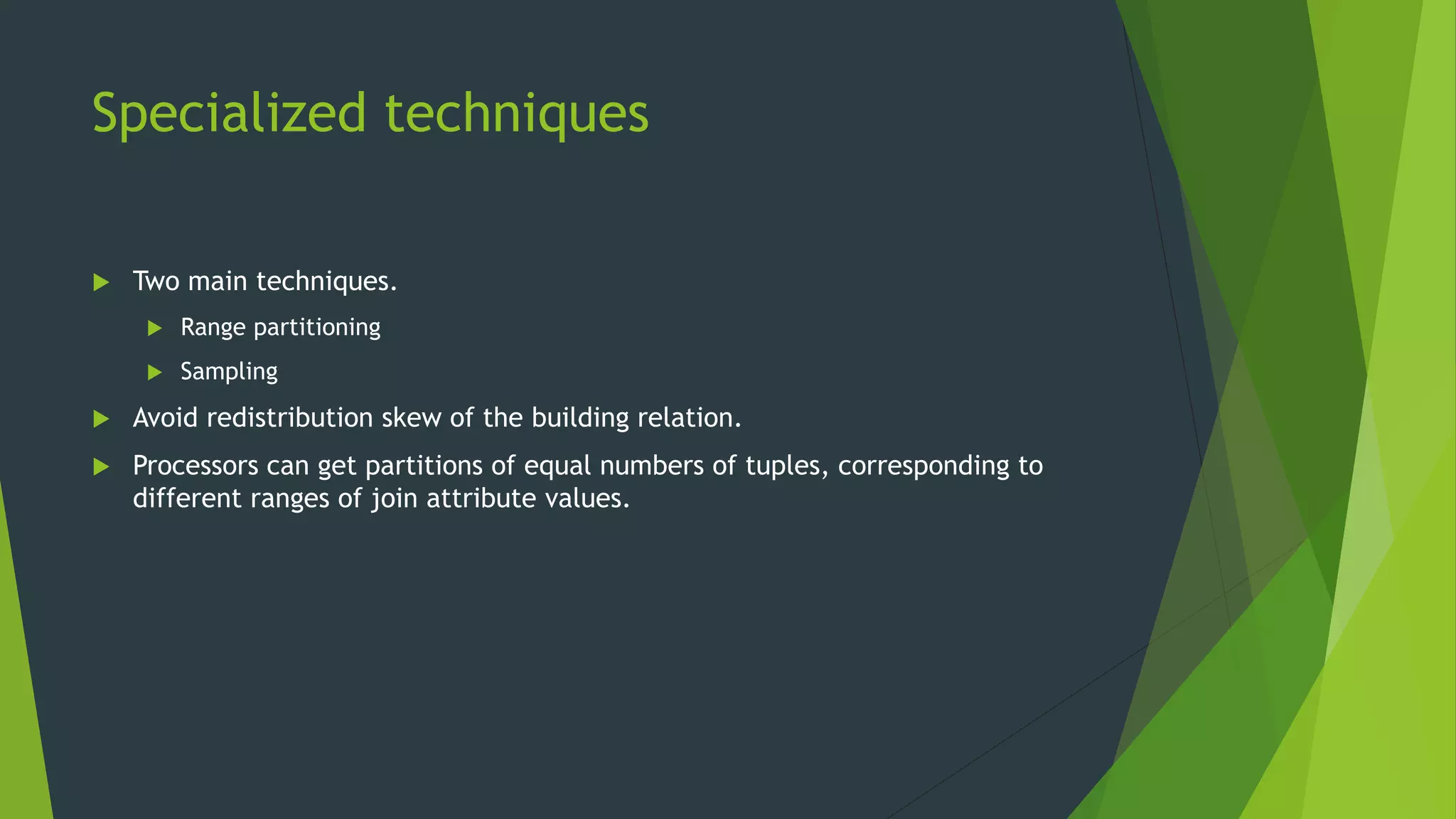 Specialized techniques  Two main techniques.  Range partitioning  Sampling  Avoid redistribution skew of the building relation.  Processors can get partitions of equal numbers of tuples, corresponding to different ranges of join attribute values. 