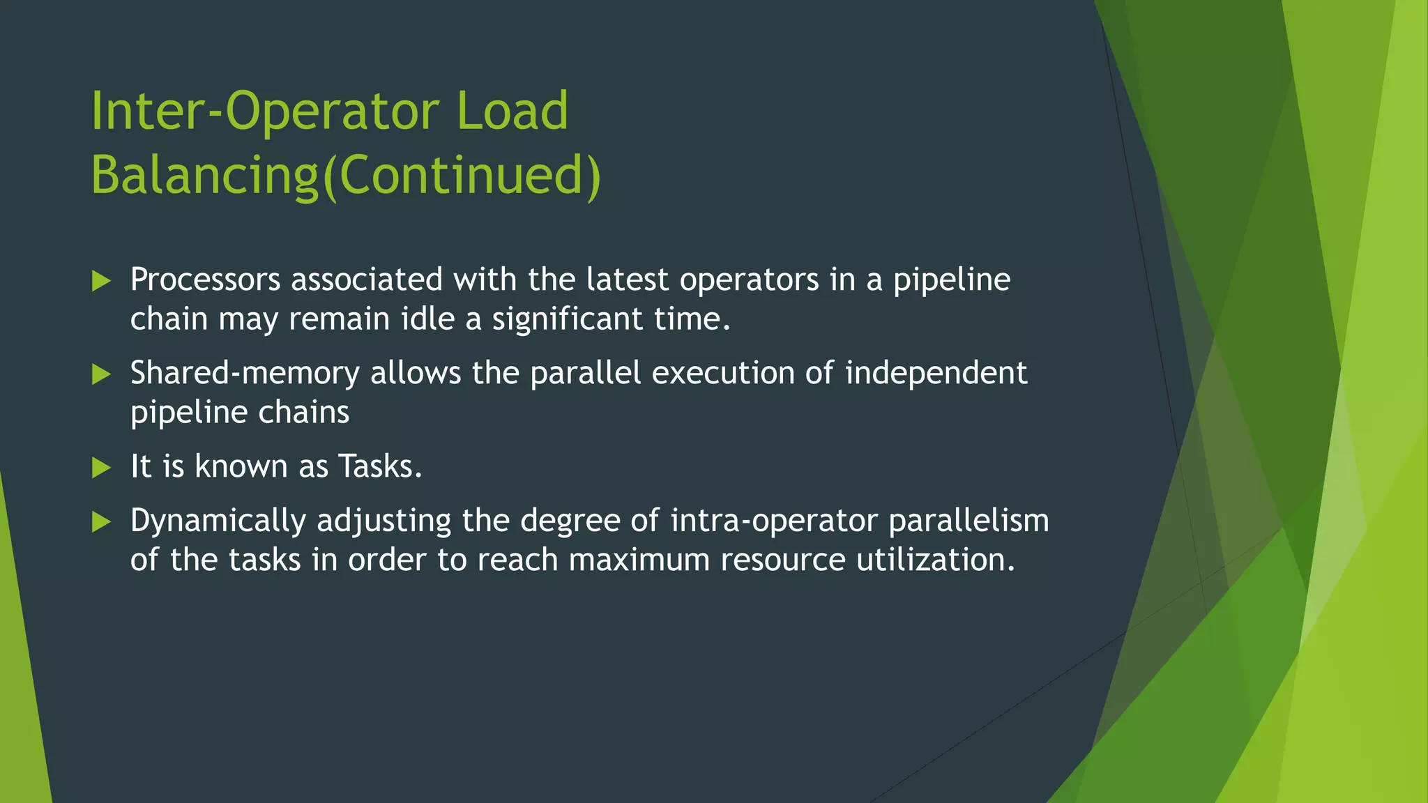 Inter-Operator Load Balancing(Continued)  Processors associated with the latest operators in a pipeline chain may remain idle a significant time.  Shared-memory allows the parallel execution of independent pipeline chains  It is known as Tasks.  Dynamically adjusting the degree of intra-operator parallelism of the tasks in order to reach maximum resource utilization. 