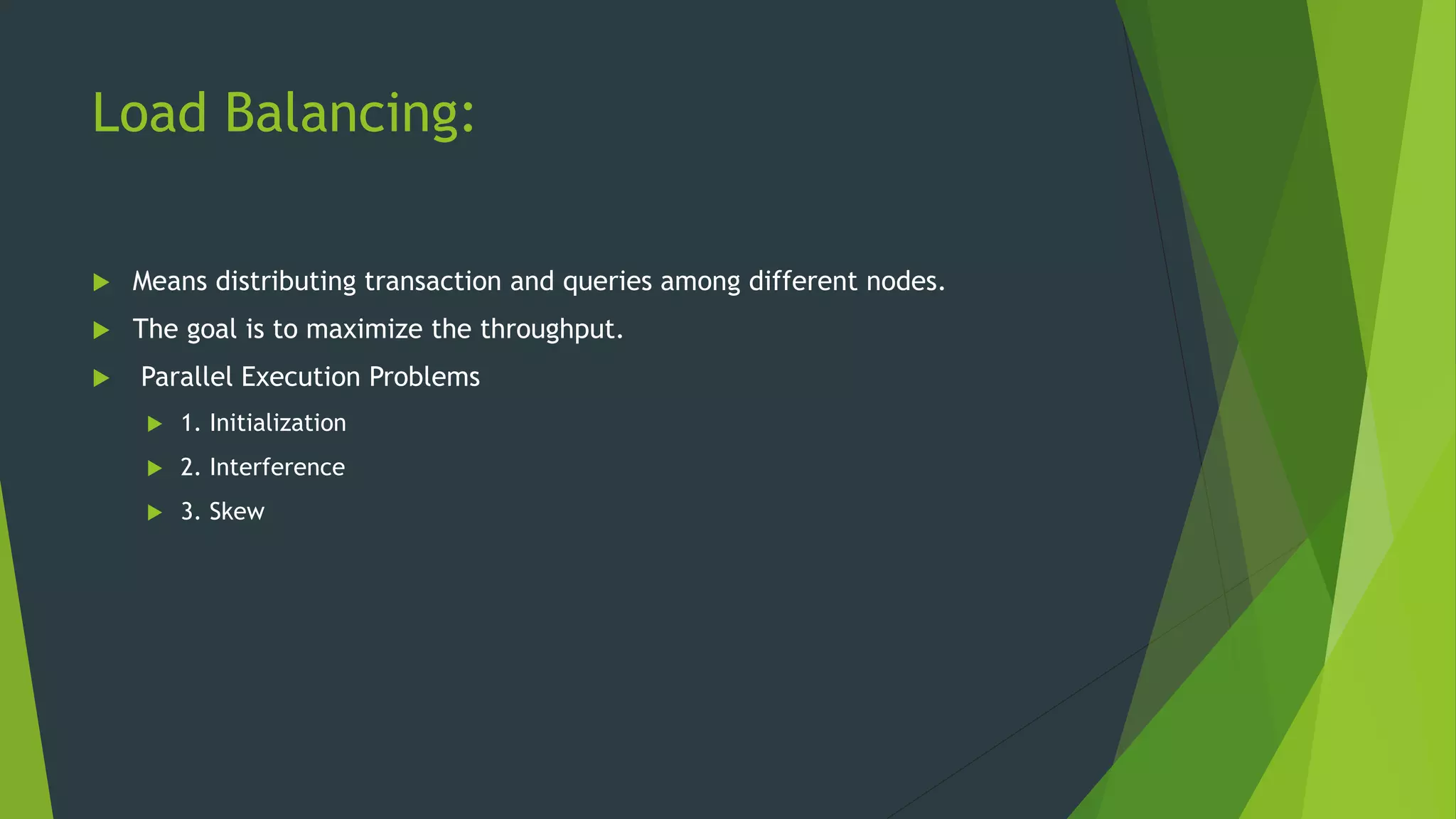 Load Balancing:  Means distributing transaction and queries among different nodes.  The goal is to maximize the throughput.  Parallel Execution Problems  1. Initialization  2. Interference  3. Skew 