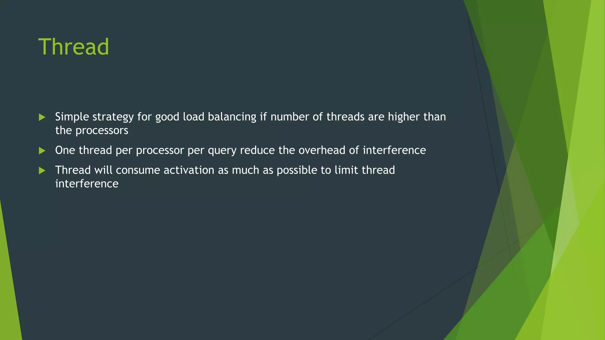 Thread  Simple strategy for good load balancing if number of threads are higher than the processors  One thread per processor per query reduce the overhead of interference  Thread will consume activation as much as possible to limit thread interference 