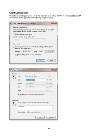 Client Configuration
Client browser settings must be set so that browsers connect via the VIP. In a Microsoft based LAN
environment, this is typically achieved using AD group policy.

14

 