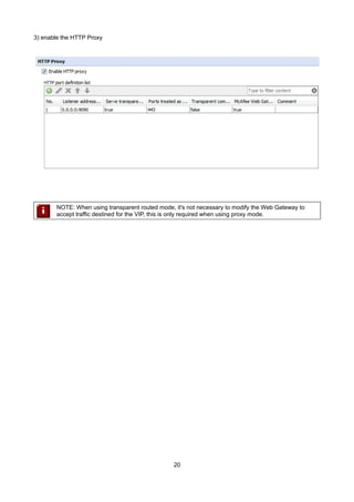 3) enable the HTTP Proxy

NOTE: When using transparent routed mode, it's not necessary to modify the Web Gateway to
accept traffic destined for the VIP, this is only required when using proxy mode.

20

 