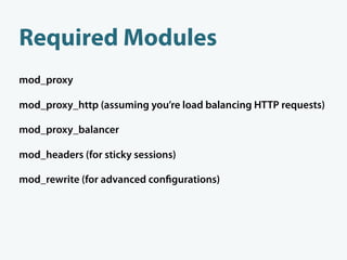 Required Modules
mod_proxy

mod_proxy_http (assuming you’re load balancing HTTP requests)

mod_proxy_balancer

mod_headers (for sticky sessions)

mod_rewrite (for advanced con gurations)
 