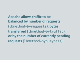 Apache allows traﬃc to be
balanced by number of requests
(lbmethod=byrequests), bytes
transferred (lbmethod=bytraffic),
or by the number of currently pending
requests (lbmethod=bybusyness).
 