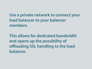 Use a private network to connect your
load balancer to your balancer
members.

This allows for dedicated bandwidth
and opens up the possibility of
oﬄoading SSL handling to the load
balancer.
 