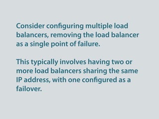 Consider con guring multiple load
balancers, removing the load balancer
as a single point of failure.

This typically involves having two or
more load balancers sharing the same
IP address, with one con gured as a
failover.
 