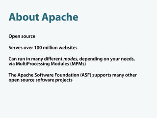 About Apache
Open source

Serves over 100 million websites

Can run in many diﬀerent modes, depending on your needs,
via MultiProcessing Modules (MPMs)

The Apache Software Foundation (ASF) supports many other
open source software projects
 