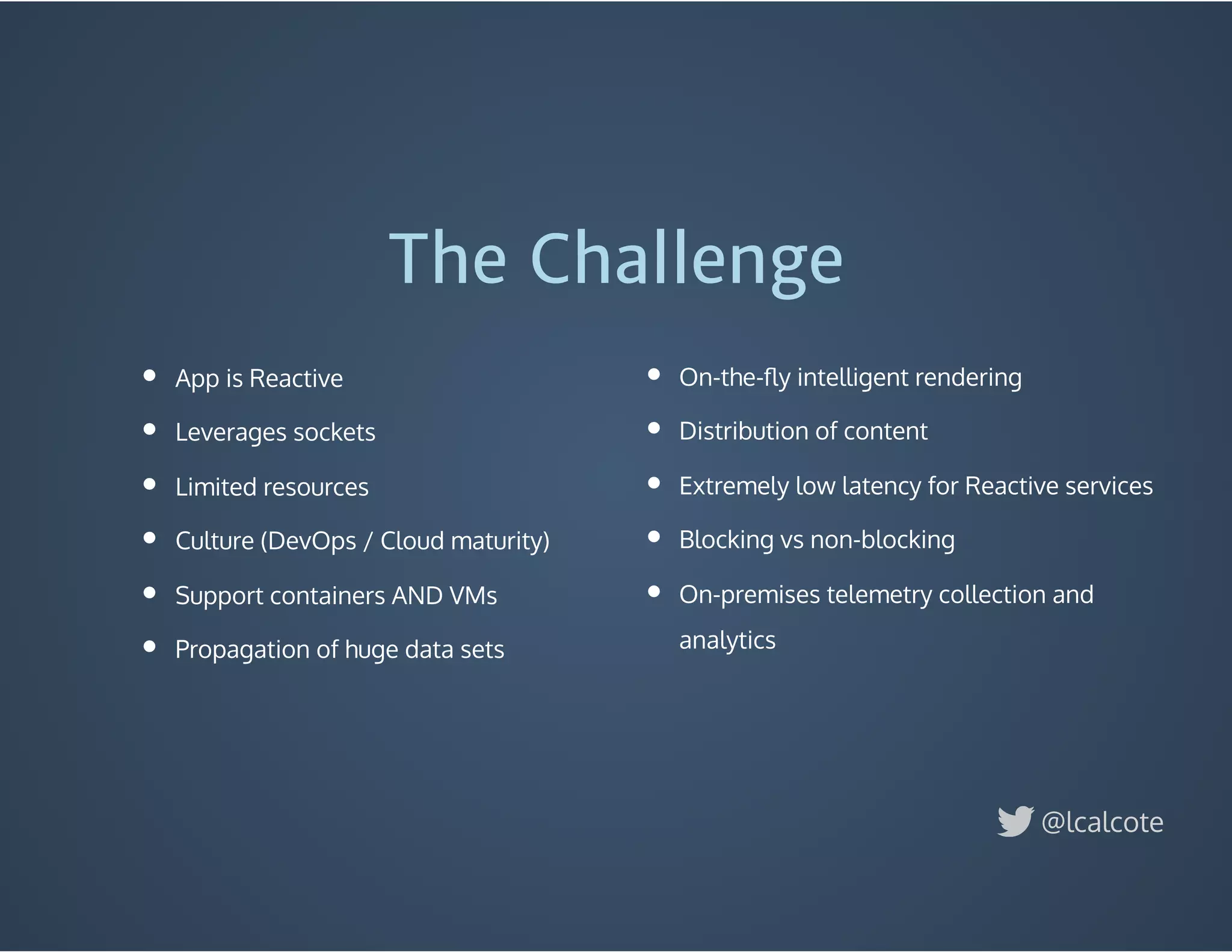 App is Reactive
Leverages sockets
Limited resources
Culture (DevOps / Cloud maturity)
Support containers AND VMs
Propagation of huge data sets
The Challenge
On-the-ﬂy intelligent rendering
Distribution of content
Extremely low latency for Reactive services
Blocking vs non-blocking
On-premises telemetry collection and
analytics
@lcalcote
 