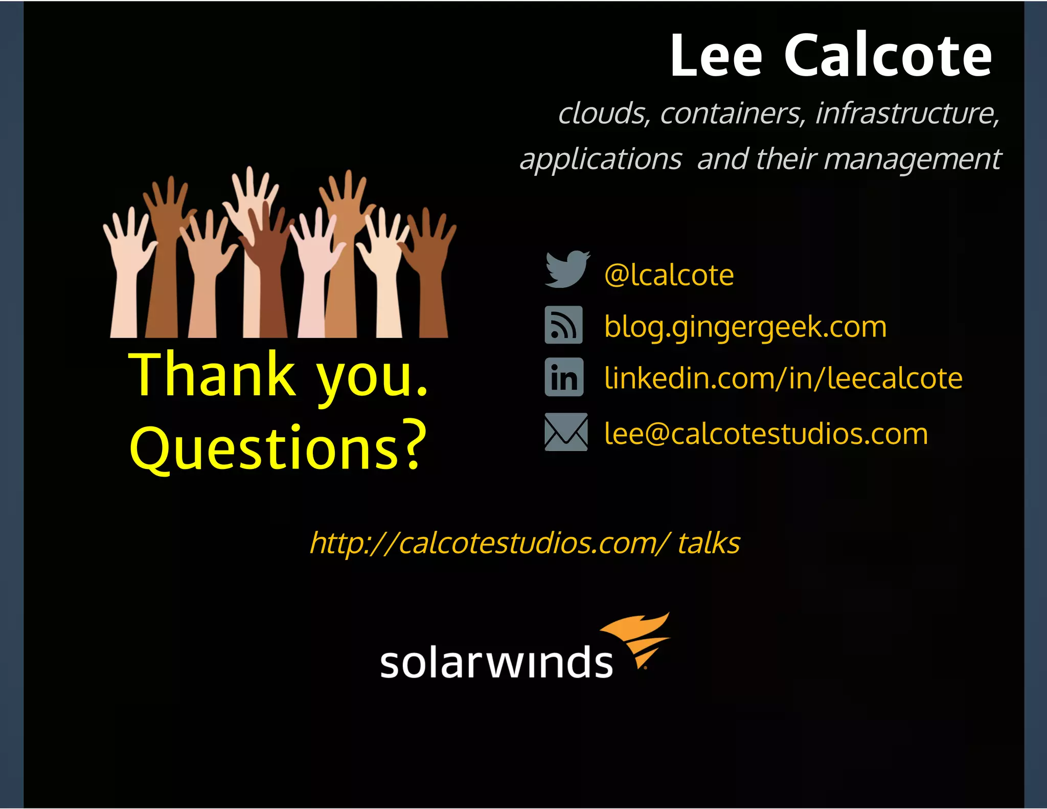Lee Calcote
linkedin.com/in/leecalcote
@lcalcote
blog.gingergeek.com
lee@calcotestudios.com
Thank you.
Questions?
clouds, containers, infrastructure,
applications  and their management
http://calcotestudios.com/ talks
 